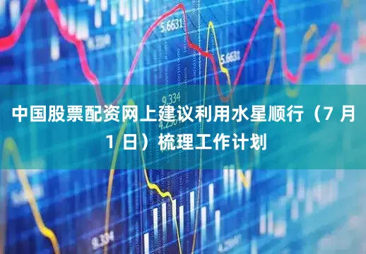 中国股票配资网上建议利用水星顺行（7 月 1 日）梳理工作计划