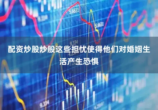 配资炒股炒股这些担忧使得他们对婚姻生活产生恐惧