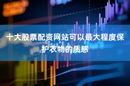 十大股票配资网站可以最大程度保护衣物的质感