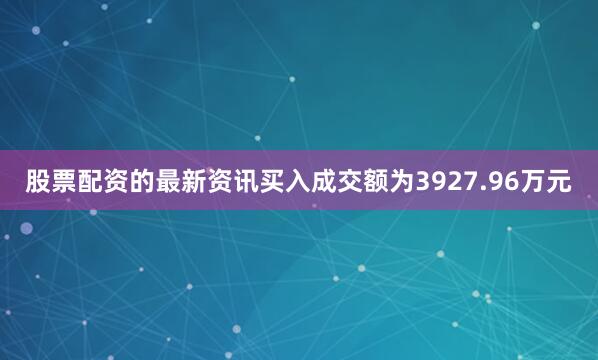 股票配资的最新资讯买入成交额为3927.96万元