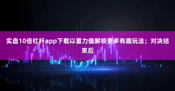 实盘10倍杠杆app下载以蓄力值解锁更多有趣玩法；对决结束后