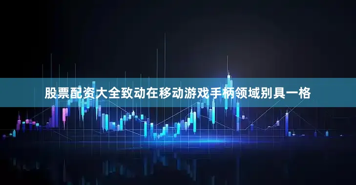 股票配资大全致动在移动游戏手柄领域别具一格