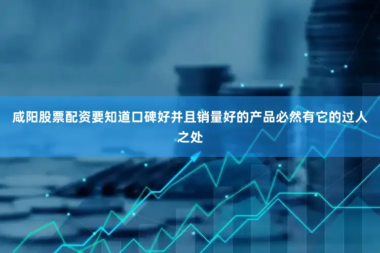 咸阳股票配资要知道口碑好并且销量好的产品必然有它的过人之处