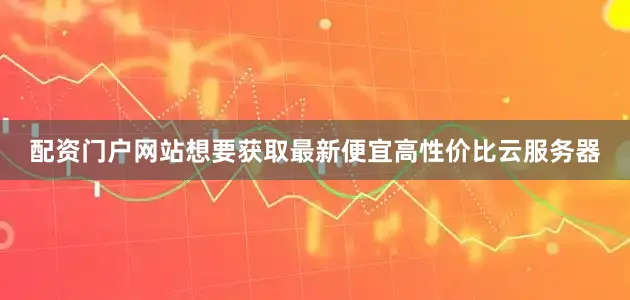 配资门户网站想要获取最新便宜高性价比云服务器