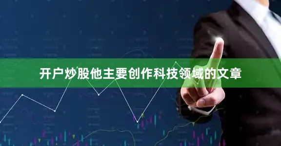 开户炒股他主要创作科技领域的文章