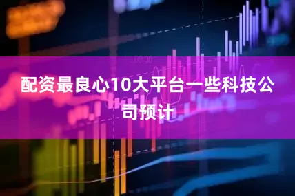 配资最良心10大平台　　一些科技公司预计