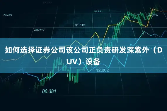 如何选择证券公司该公司正负责研发深紫外（DUV）设备