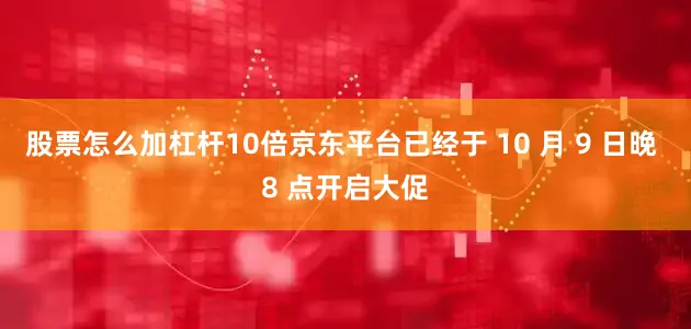 股票怎么加杠杆10倍京东平台已经于 10 月 9 日晚 8 点开启大促