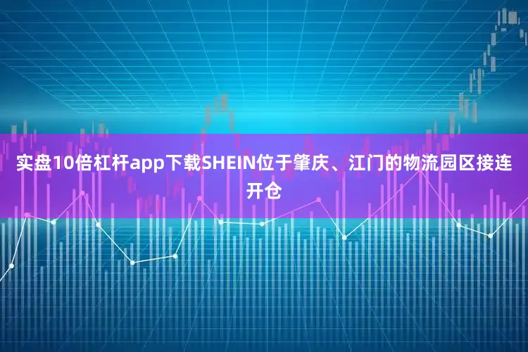 实盘10倍杠杆app下载SHEIN位于肇庆、江门的物流园区接连开仓