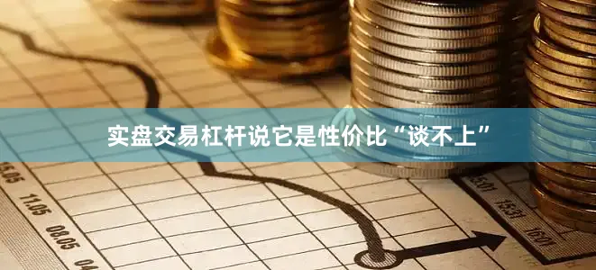 实盘交易杠杆说它是性价比“谈不上”