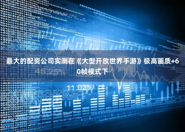 最大的配资公司实测在《大型开放世界手游》极高画质+60帧模式下