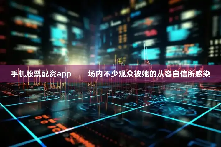 手机股票配资app        场内不少观众被她的从容自信所感染