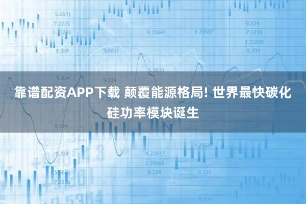 靠谱配资APP下载 颠覆能源格局! 世界最快碳化硅功率模块诞生