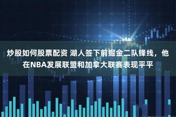 炒股如何股票配资 湖人签下前掘金二队锋线，他在NBA发展联盟和加拿大联赛表现平平