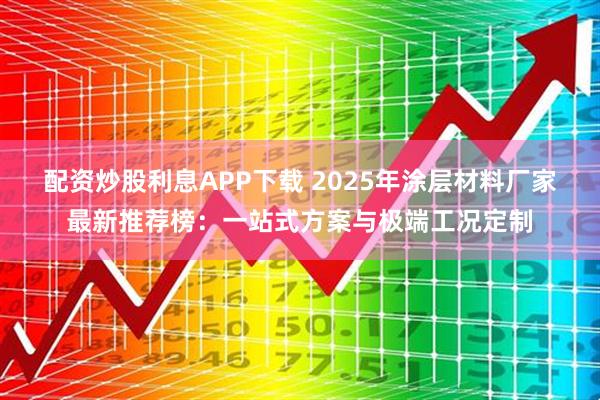 配资炒股利息APP下载 2025年涂层材料厂家最新推荐榜:一站式方案与极端工况定制