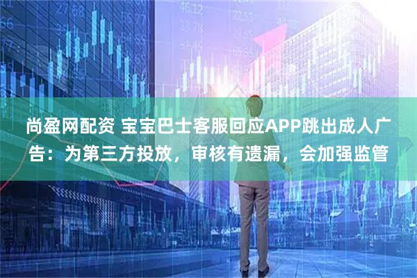 尚盈网配资 宝宝巴士客服回应APP跳出成人广告：为第三方投放，审核有遗漏，会加强监管
