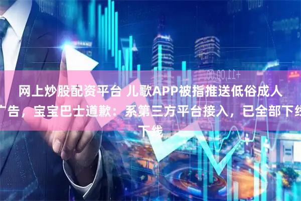 网上炒股配资平台 儿歌APP被指推送低俗成人广告,宝宝巴士道歉:系第三方平台接入,已全部下线