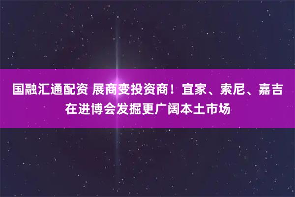 国融汇通配资 展商变投资商!宜家、索尼、嘉吉在进博会发掘更广阔本土市场