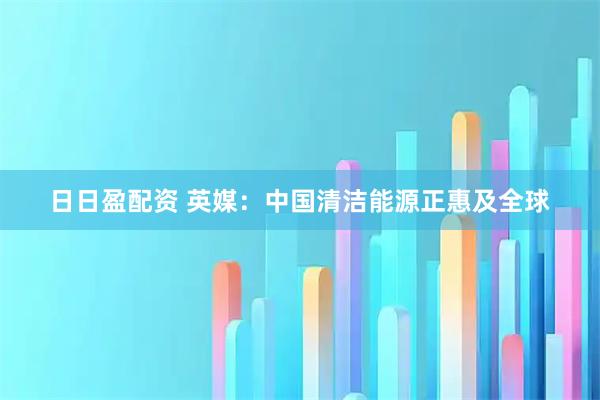 日日盈配资 英媒:中国清洁能源正惠及全球
