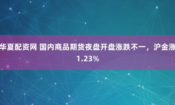 华夏配资网 国内商品期货夜盘开盘涨跌不一，沪金涨1.23%