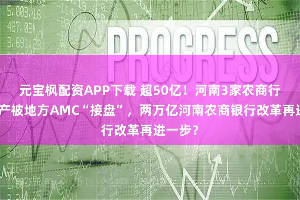元宝枫配资APP下载 超50亿!河南3家农商行不良资产被地方AMC“接盘”,两万亿河南农商银行改革再进一步?
