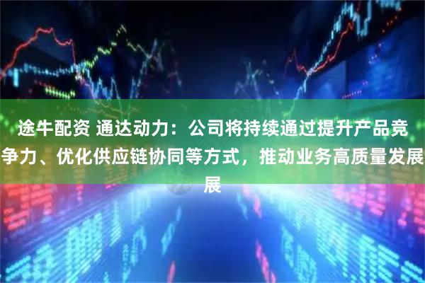 途牛配资 通达动力：公司将持续通过提升产品竞争力、优化供应链协同等方式，推动业务高质量发展