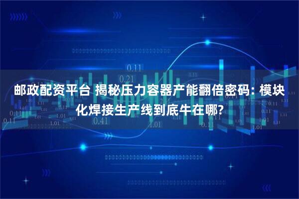 邮政配资平台 揭秘压力容器产能翻倍密码: 模块化焊接生产线到底牛在哪?