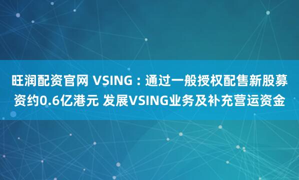 旺润配资官网 VSING : 通过一般授权配售新股募资约0.6亿港元 发展VSING业务及补充营运资金