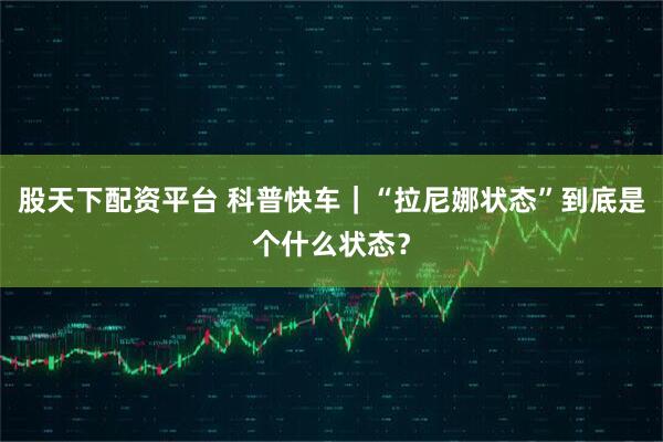 股天下配资平台 科普快车｜“拉尼娜状态”到底是个什么状态？