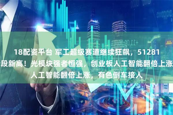 18配资平台 军工超级赛道继续狂飙，512810涨逾3%上探阶段新高！光模块强者恒强，创业板人工智能翻倍上涨，有色倒车接人
