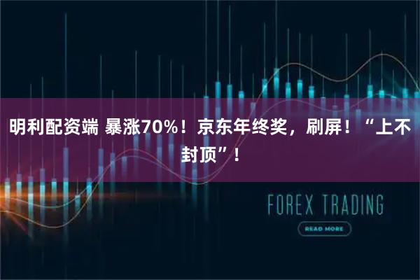 明利配资端 暴涨70%！京东年终奖，刷屏！“上不封顶”！