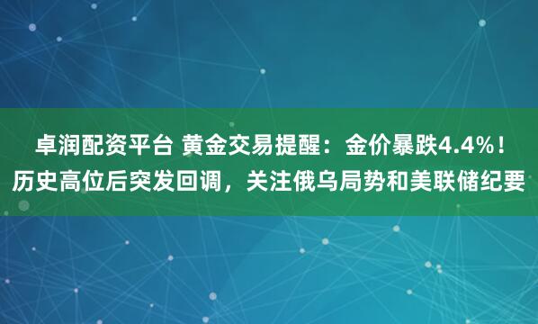 卓润配资平台 黄金交易提醒:金价暴跌4.4%!历史高位后突发回调,关注俄乌局势和美联储纪要