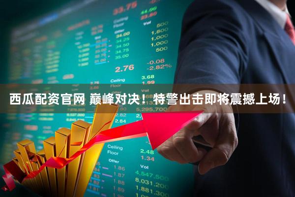 西瓜配资官网 巅峰对决！特警出击即将震撼上场！