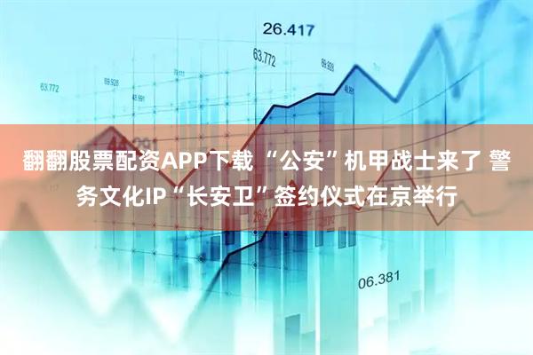 翻翻股票配资APP下载 “公安”机甲战士来了 警务文化IP“长安卫”签约仪式在京举行
