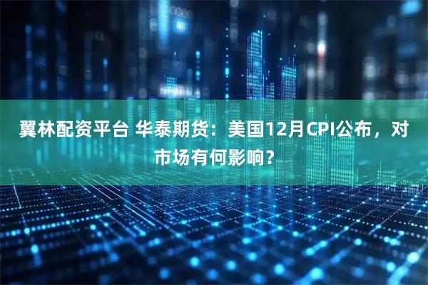翼林配资平台 华泰期货：美国12月CPI公布，对市场有何影响？