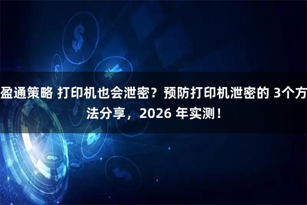 盈通策略 打印机也会泄密？预防打印机泄密的 3个方法分享，2026 年实测！