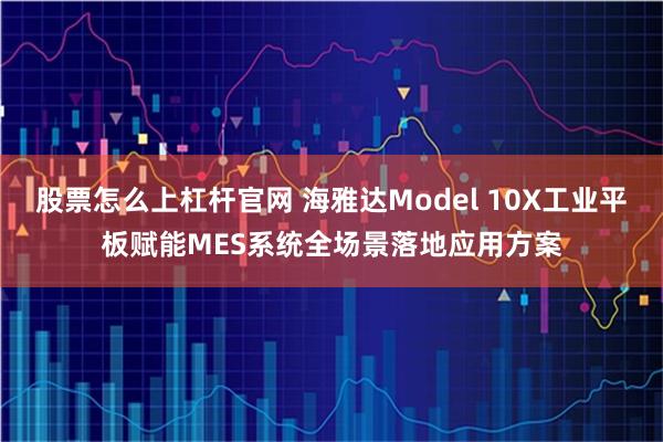 股票怎么上杠杆官网 海雅达Model 10X工业平板赋能MES系统全场景落地应用方案