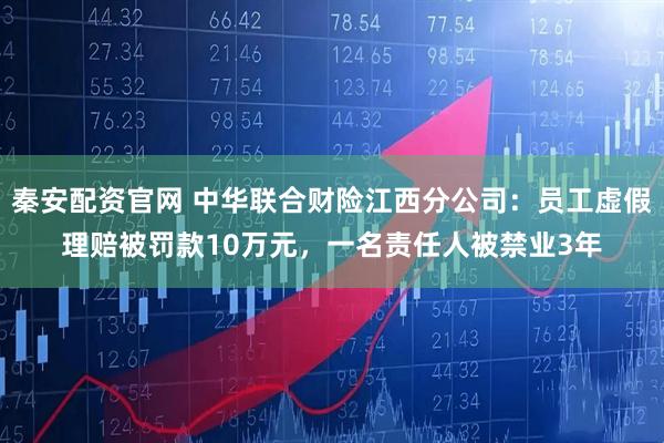 秦安配资官网 中华联合财险江西分公司：员工虚假理赔被罚款10万元，一名责任人被禁业3年