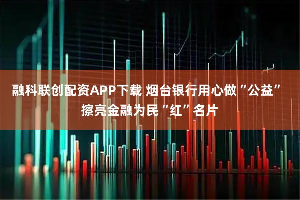 融科联创配资APP下载 烟台银行用心做“公益” 擦亮金融为民“红”名片