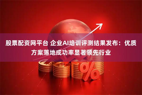 股票配资网平台 企业AI培训评测结果发布:优质方案落地成功率显著领先行业