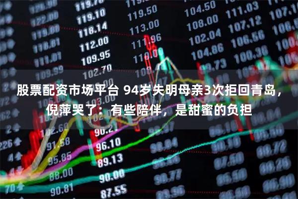 股票配资市场平台 94岁失明母亲3次拒回青岛,倪萍哭了:有些陪伴,是甜蜜的负担