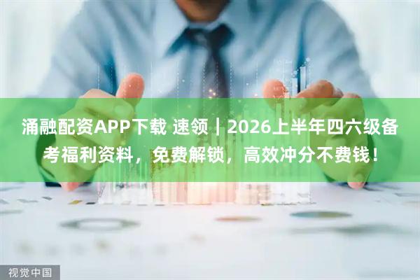 涌融配资APP下载 速领|2026上半年四六级备考福利资料,免费解锁,高效冲分不费钱!