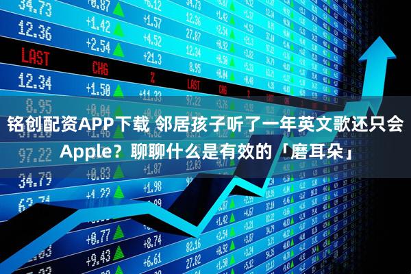 铭创配资APP下载 邻居孩子听了一年英文歌还只会Apple?聊聊什么是有效的「磨耳朵」