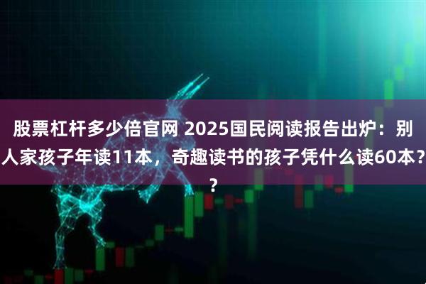 股票杠杆多少倍官网 2025国民阅读报告出炉:别人家孩子年读11本,奇趣读书的孩子凭什么读60本?