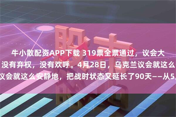 牛小散配资APP下载 319票全票通过，议会大厅鸦雀无声。没有反对，没有弃权，没有欢呼。4月28日，乌克兰议会就这么安静地，把战时状态又延长了90天——从5月4日到8月2日