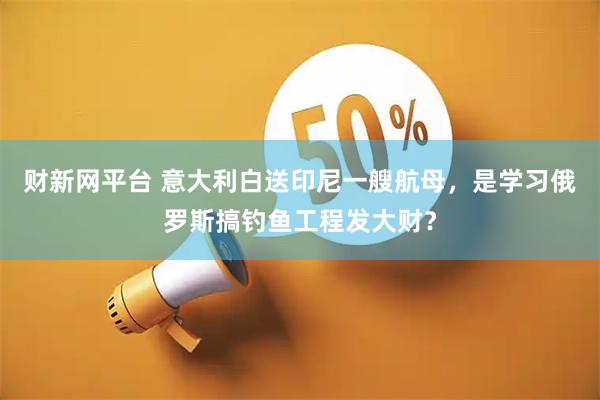 财新网平台 意大利白送印尼一艘航母,是学习俄罗斯搞钓鱼工程发大财?