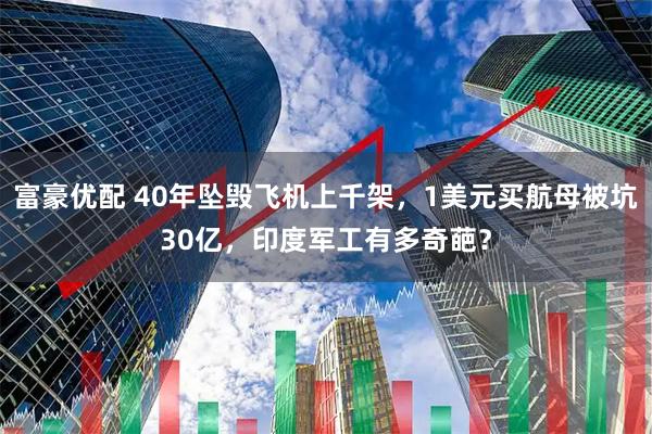 富豪优配 40年坠毁飞机上千架，1美元买航母被坑30亿，印度军工有多奇葩？
