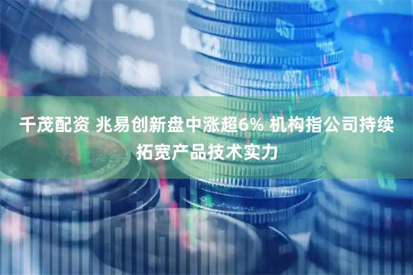 千茂配资 兆易创新盘中涨超6% 机构指公司持续拓宽产品技术实力