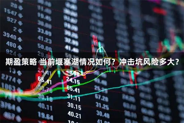 期盈策略 当前堰塞湖情况如何？冲击坑风险多大？