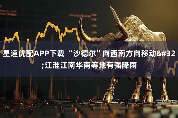 星速优配APP下载 “沙德尔”向西南方向移动 江淮江南华南等地有强降雨